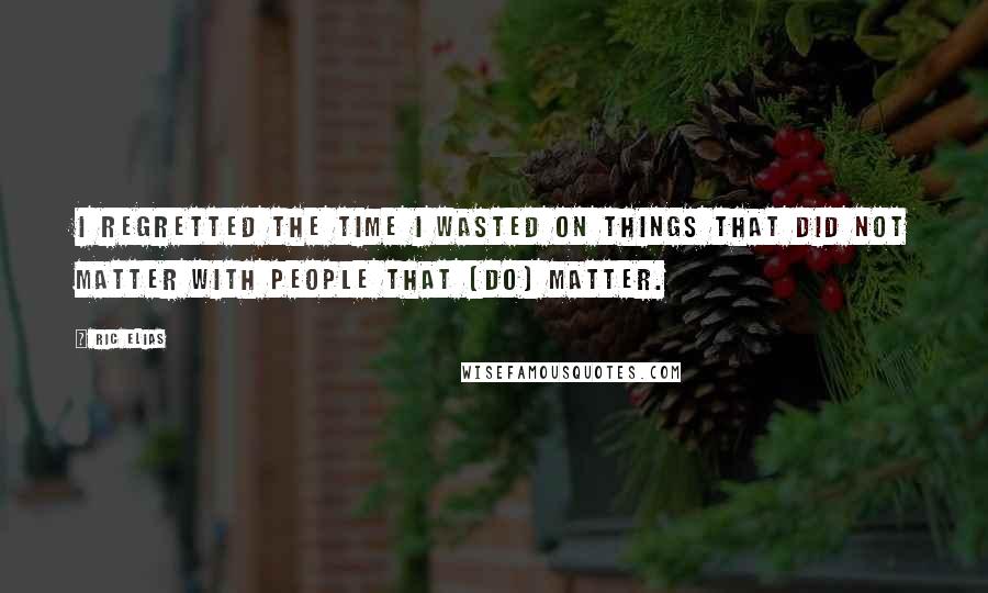 Ric Elias Quotes: I regretted the time I wasted on things that did not matter with people that [do] matter.