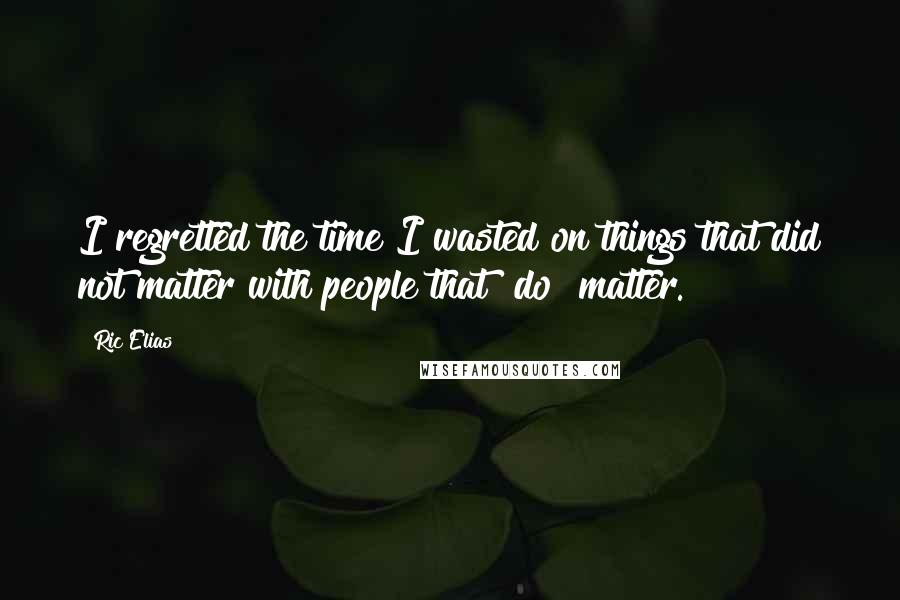 Ric Elias Quotes: I regretted the time I wasted on things that did not matter with people that [do] matter.