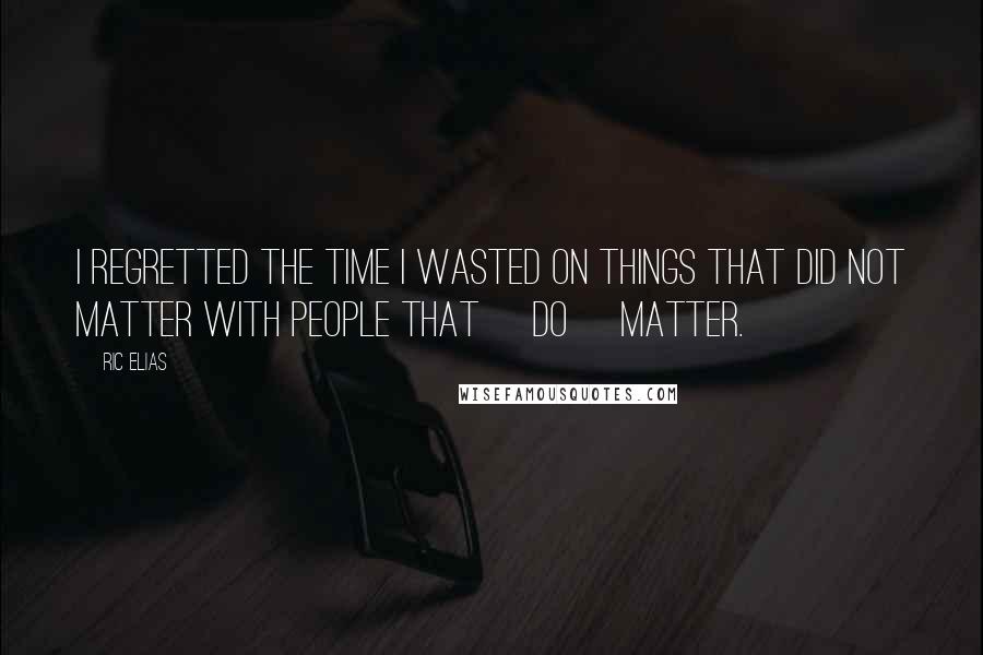 Ric Elias Quotes: I regretted the time I wasted on things that did not matter with people that [do] matter.