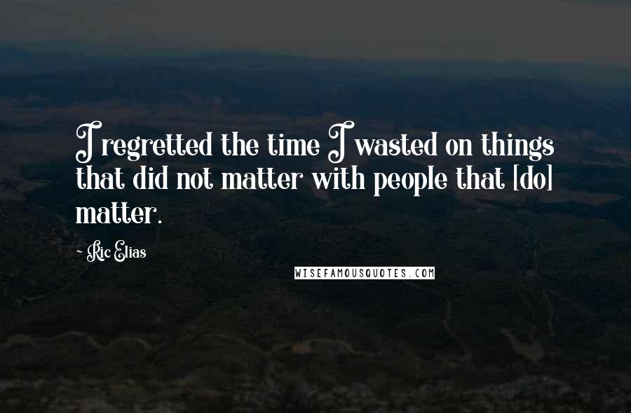 Ric Elias Quotes: I regretted the time I wasted on things that did not matter with people that [do] matter.