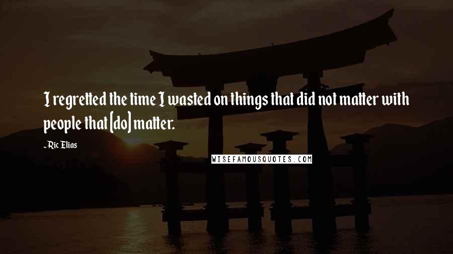 Ric Elias Quotes: I regretted the time I wasted on things that did not matter with people that [do] matter.