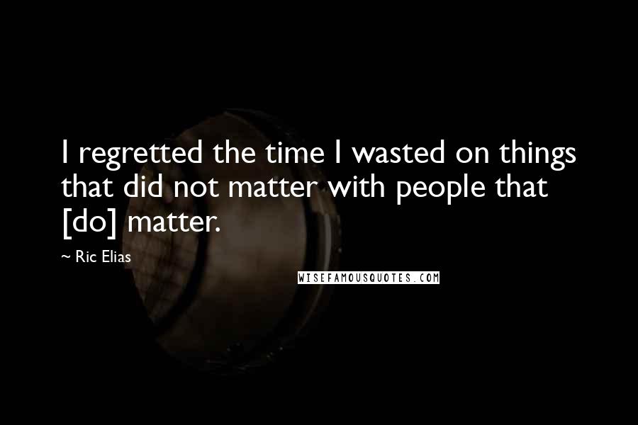 Ric Elias Quotes: I regretted the time I wasted on things that did not matter with people that [do] matter.