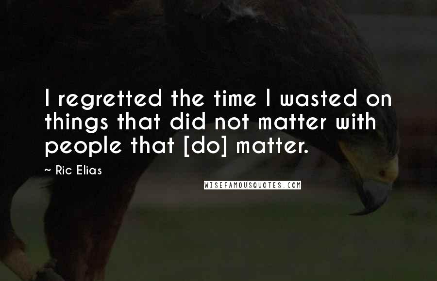 Ric Elias Quotes: I regretted the time I wasted on things that did not matter with people that [do] matter.