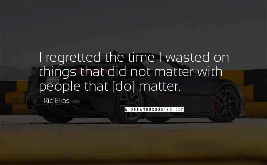 Ric Elias Quotes: I regretted the time I wasted on things that did not matter with people that [do] matter.