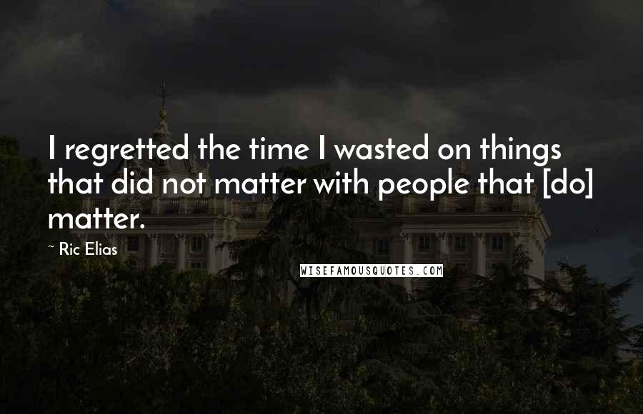 Ric Elias Quotes: I regretted the time I wasted on things that did not matter with people that [do] matter.