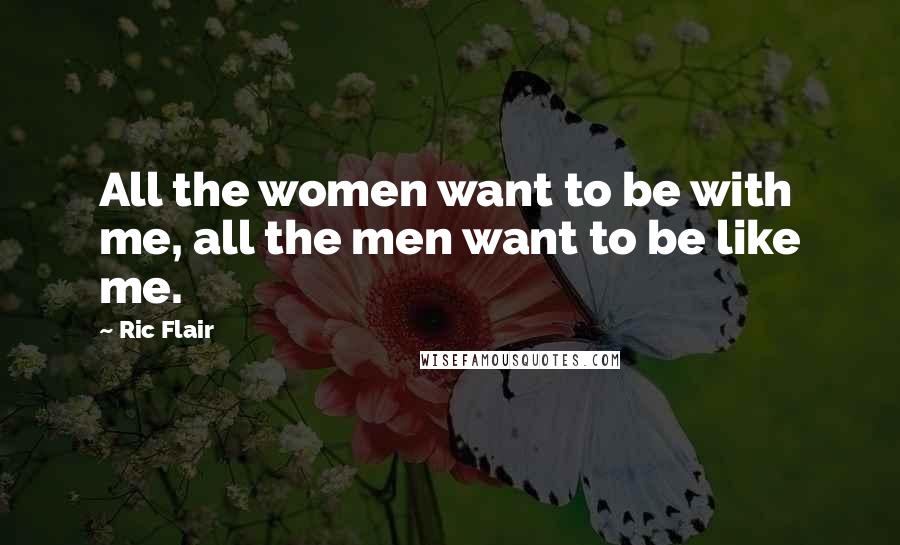 Ric Flair Quotes: All the women want to be with me, all the men want to be like me.