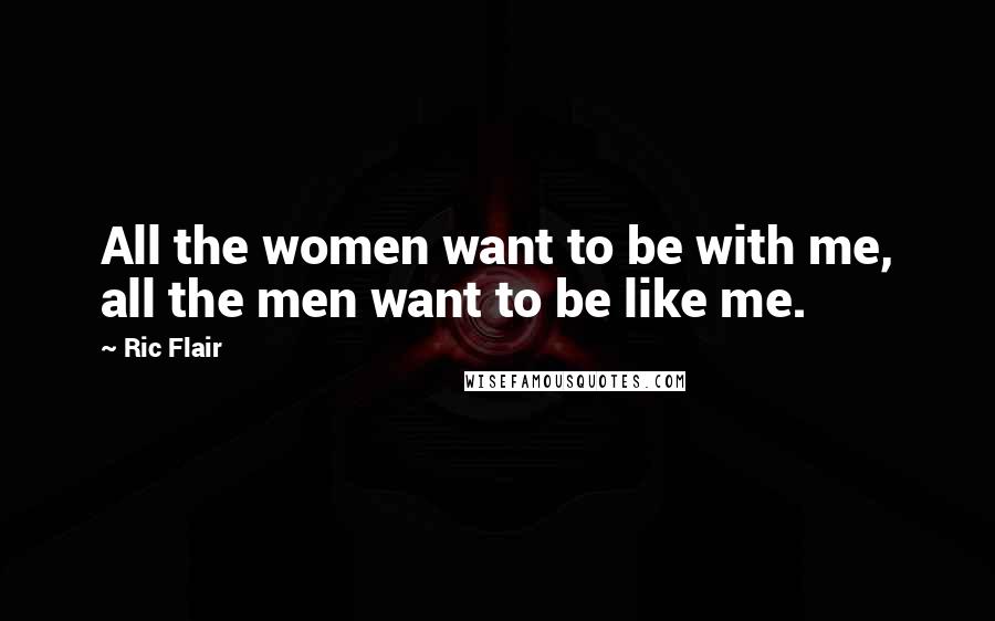 Ric Flair Quotes: All the women want to be with me, all the men want to be like me.