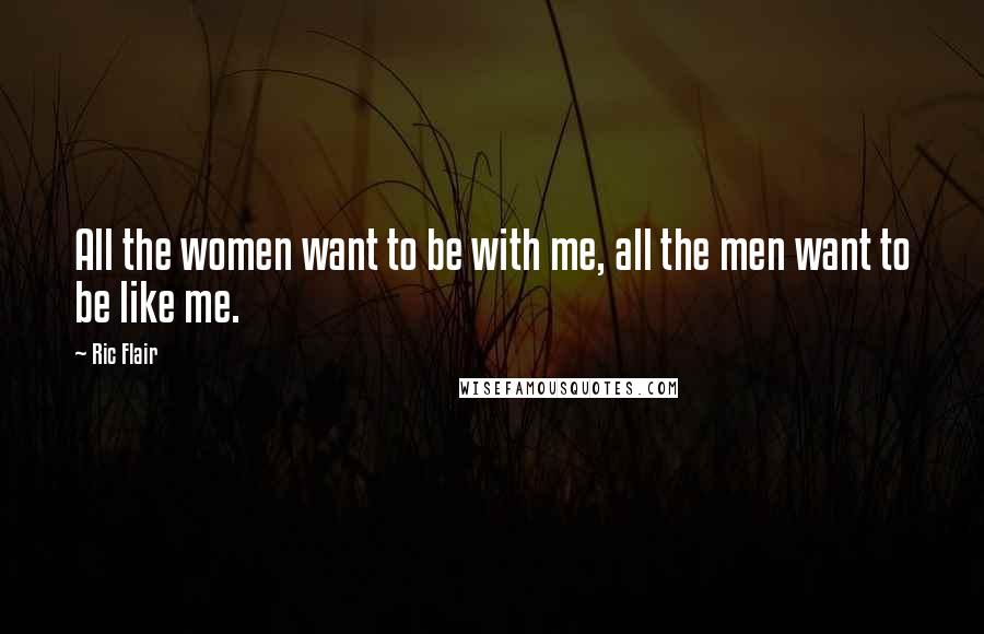 Ric Flair Quotes: All the women want to be with me, all the men want to be like me.