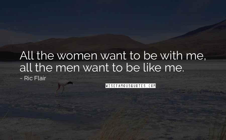 Ric Flair Quotes: All the women want to be with me, all the men want to be like me.