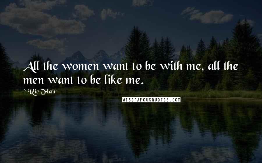 Ric Flair Quotes: All the women want to be with me, all the men want to be like me.