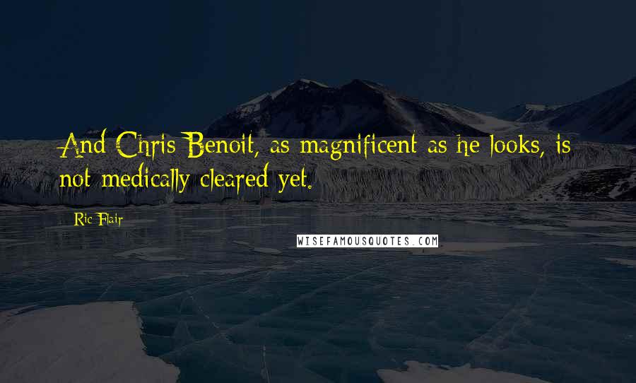 Ric Flair Quotes: And Chris Benoit, as magnificent as he looks, is not medically cleared yet.