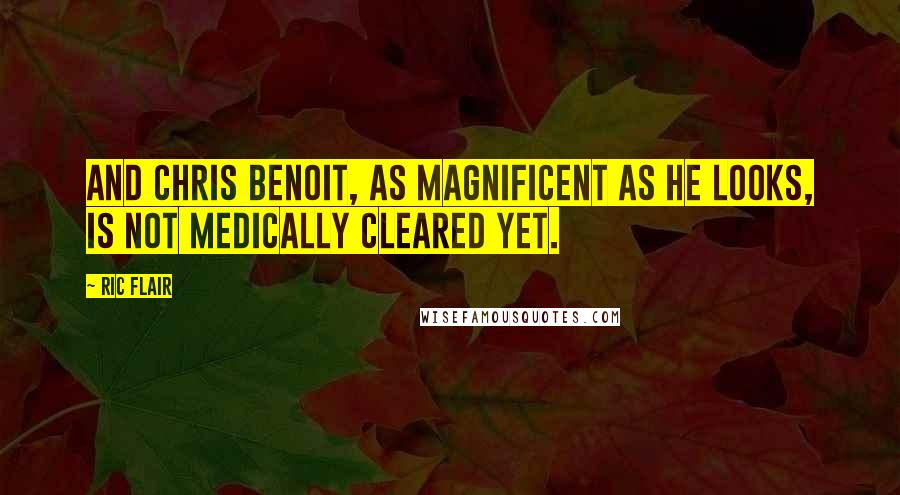 Ric Flair Quotes: And Chris Benoit, as magnificent as he looks, is not medically cleared yet.