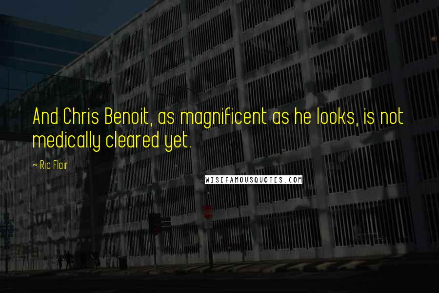 Ric Flair Quotes: And Chris Benoit, as magnificent as he looks, is not medically cleared yet.