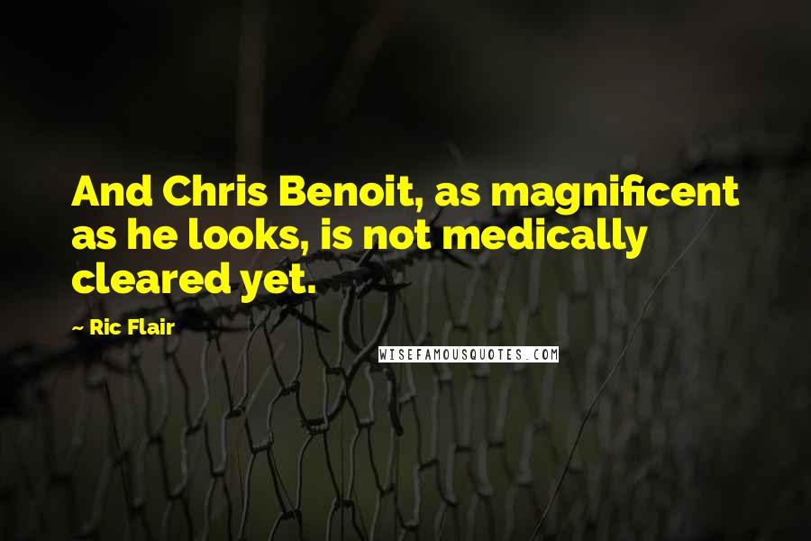 Ric Flair Quotes: And Chris Benoit, as magnificent as he looks, is not medically cleared yet.