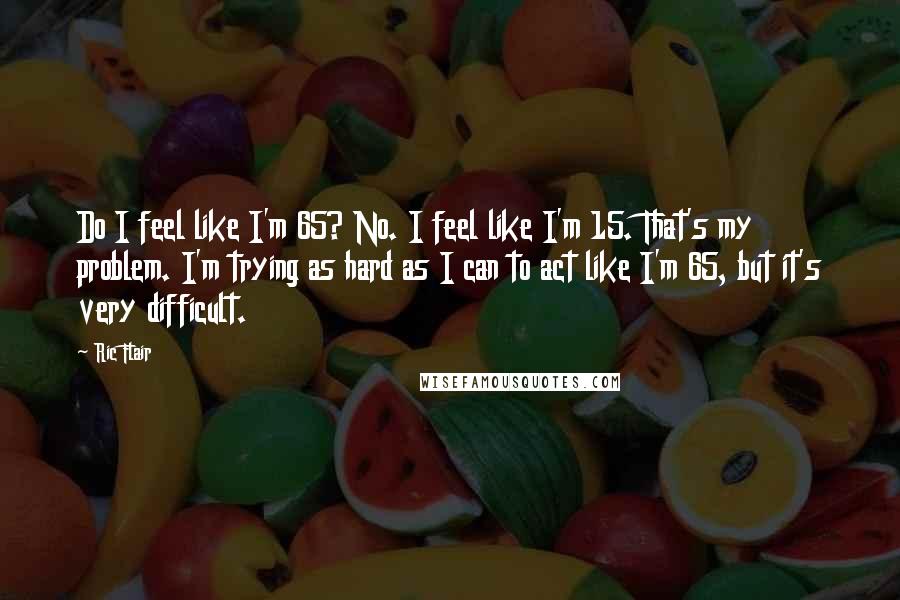Ric Flair Quotes: Do I feel like I'm 65? No. I feel like I'm 15. That's my problem. I'm trying as hard as I can to act like I'm 65, but it's very difficult.