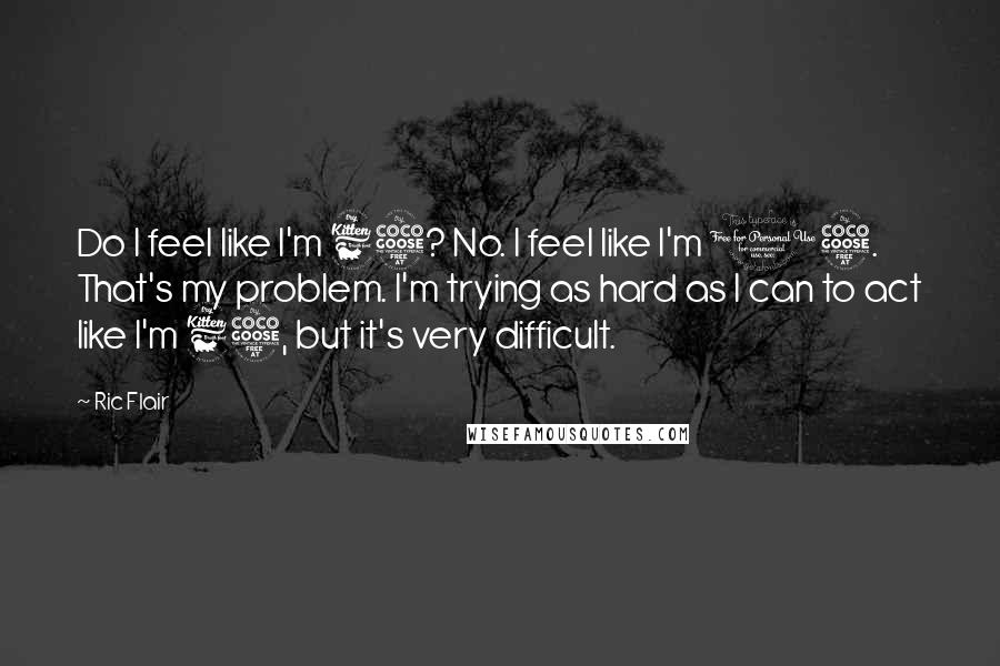 Ric Flair Quotes: Do I feel like I'm 65? No. I feel like I'm 15. That's my problem. I'm trying as hard as I can to act like I'm 65, but it's very difficult.