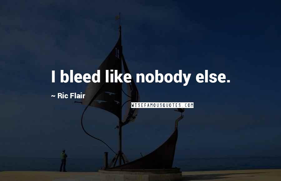 Ric Flair Quotes: I bleed like nobody else.