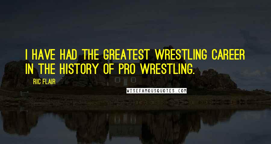Ric Flair Quotes: I have had the greatest wrestling career in the history of pro wrestling.