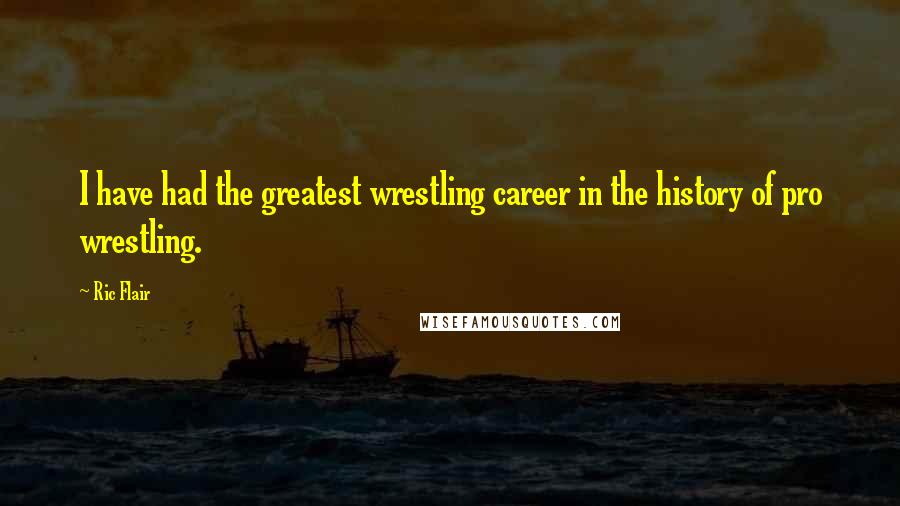 Ric Flair Quotes: I have had the greatest wrestling career in the history of pro wrestling.