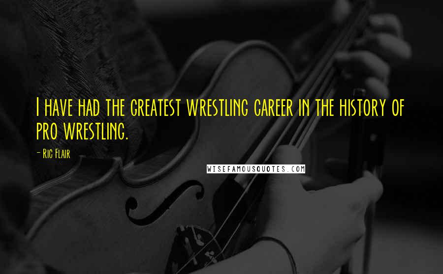 Ric Flair Quotes: I have had the greatest wrestling career in the history of pro wrestling.