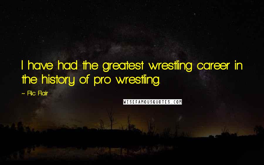 Ric Flair Quotes: I have had the greatest wrestling career in the history of pro wrestling.