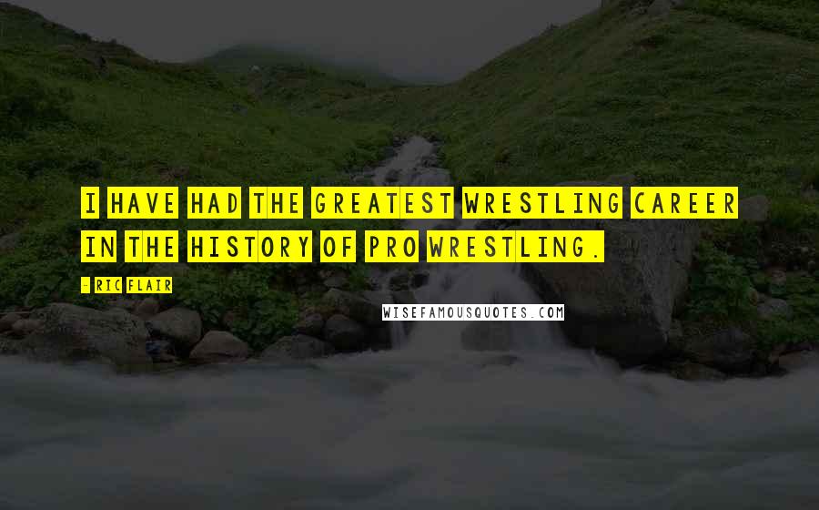 Ric Flair Quotes: I have had the greatest wrestling career in the history of pro wrestling.