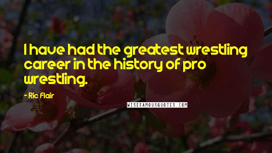 Ric Flair Quotes: I have had the greatest wrestling career in the history of pro wrestling.