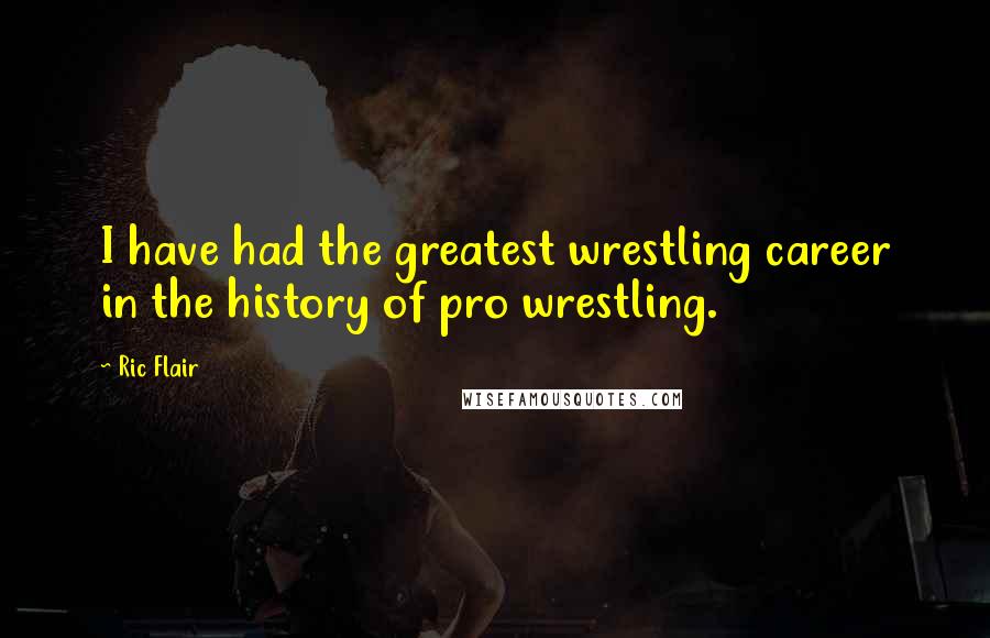 Ric Flair Quotes: I have had the greatest wrestling career in the history of pro wrestling.