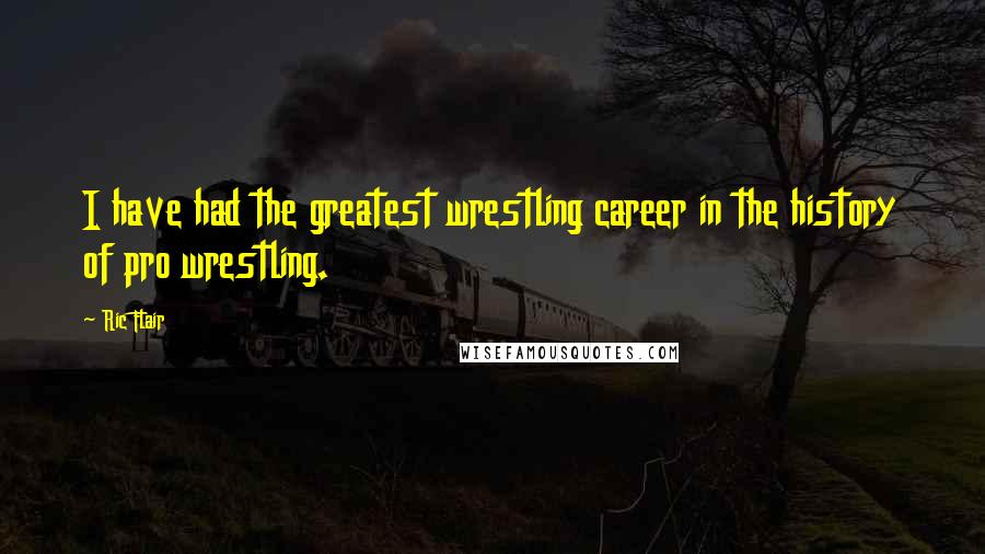 Ric Flair Quotes: I have had the greatest wrestling career in the history of pro wrestling.