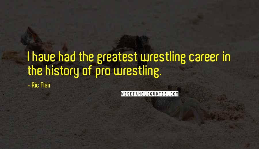 Ric Flair Quotes: I have had the greatest wrestling career in the history of pro wrestling.