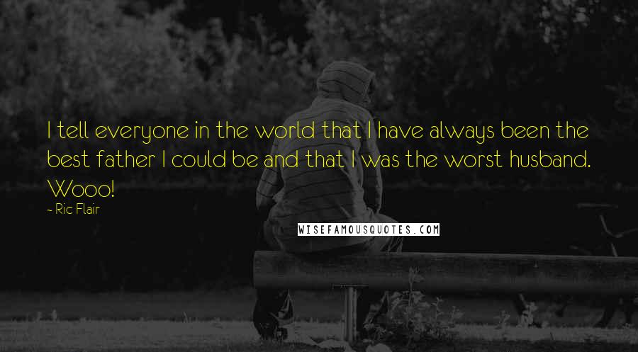 Ric Flair Quotes: I tell everyone in the world that I have always been the best father I could be and that I was the worst husband. Wooo!