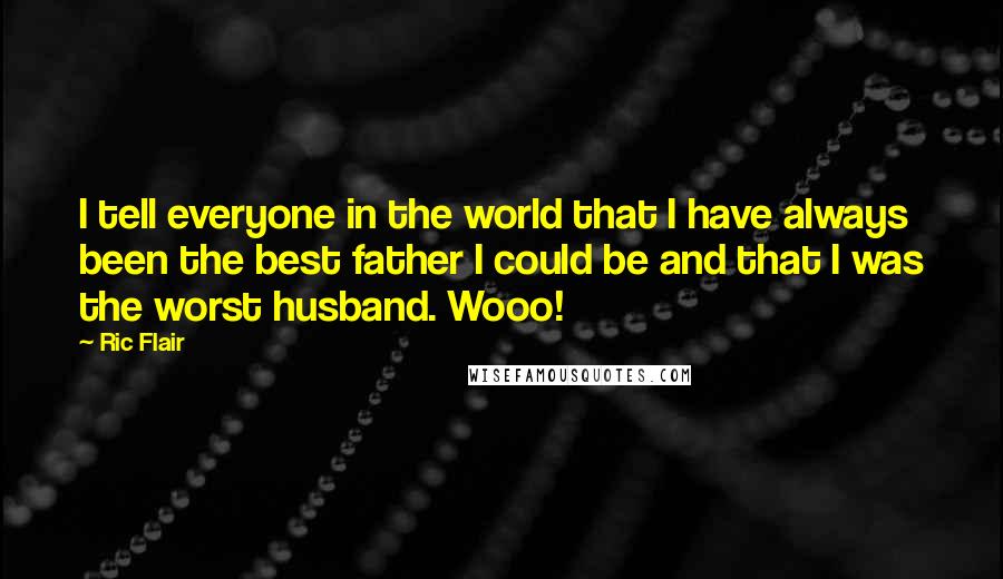 Ric Flair Quotes: I tell everyone in the world that I have always been the best father I could be and that I was the worst husband. Wooo!