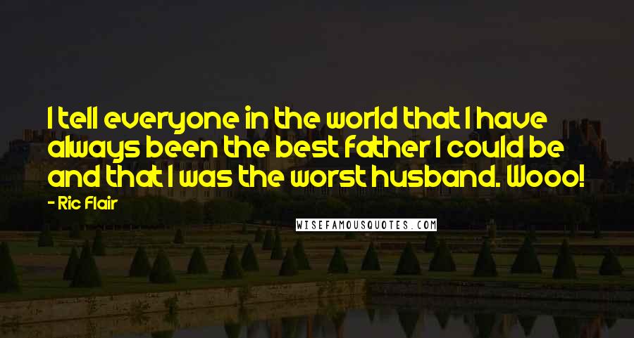 Ric Flair Quotes: I tell everyone in the world that I have always been the best father I could be and that I was the worst husband. Wooo!