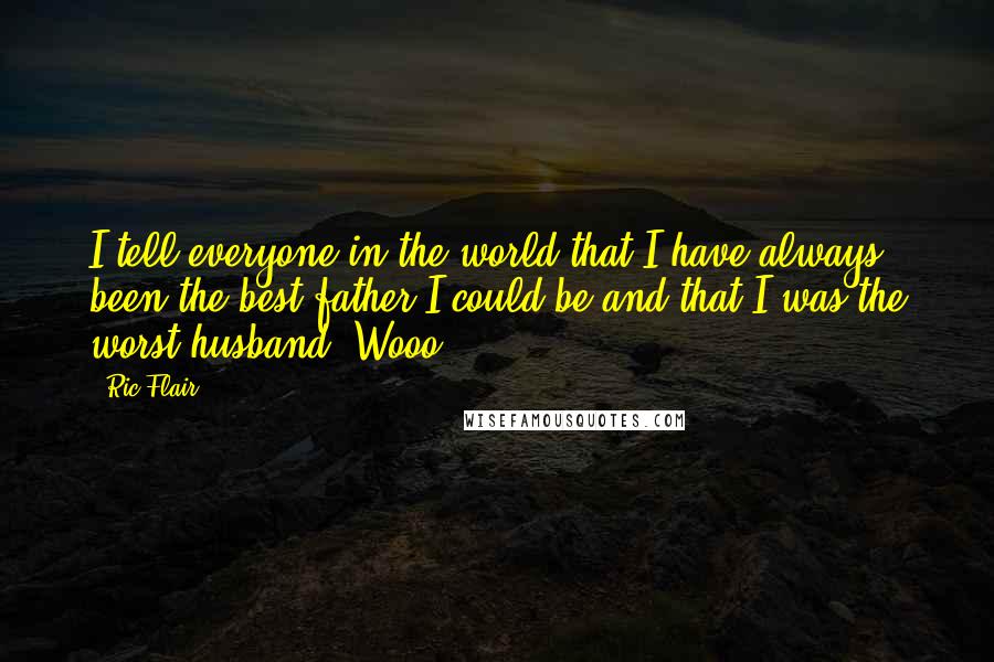 Ric Flair Quotes: I tell everyone in the world that I have always been the best father I could be and that I was the worst husband. Wooo!