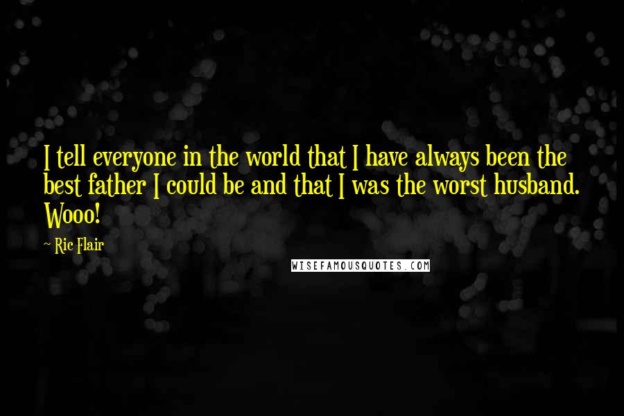 Ric Flair Quotes: I tell everyone in the world that I have always been the best father I could be and that I was the worst husband. Wooo!