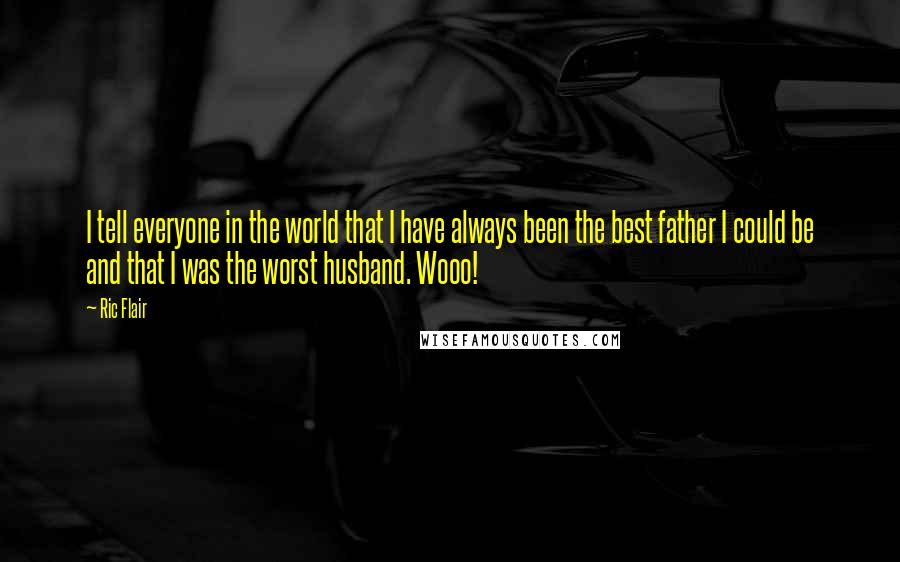 Ric Flair Quotes: I tell everyone in the world that I have always been the best father I could be and that I was the worst husband. Wooo!