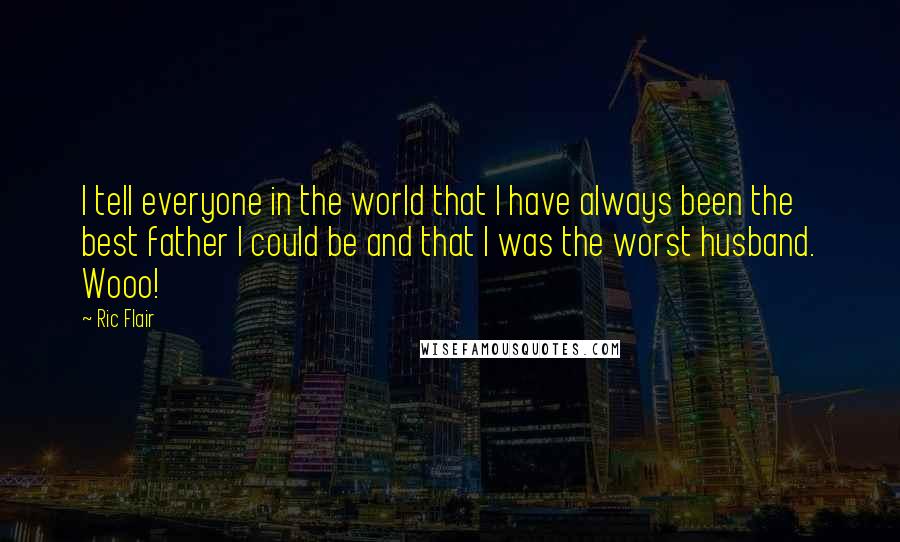 Ric Flair Quotes: I tell everyone in the world that I have always been the best father I could be and that I was the worst husband. Wooo!