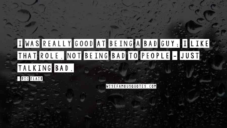 Ric Flair Quotes: I was really good at being a bad guy; I like that role. Not being bad to people - just talking bad.