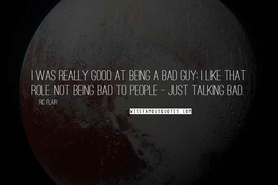 Ric Flair Quotes: I was really good at being a bad guy; I like that role. Not being bad to people - just talking bad.