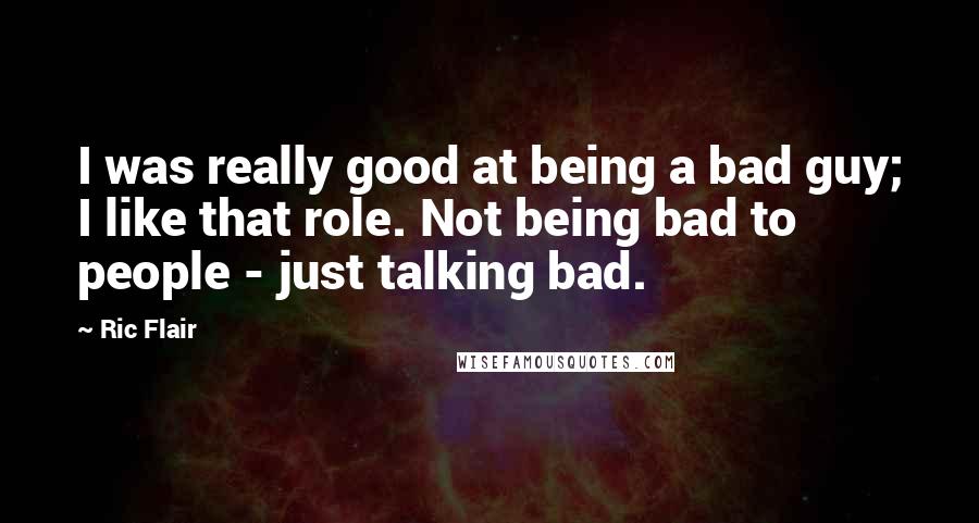 Ric Flair Quotes: I was really good at being a bad guy; I like that role. Not being bad to people - just talking bad.