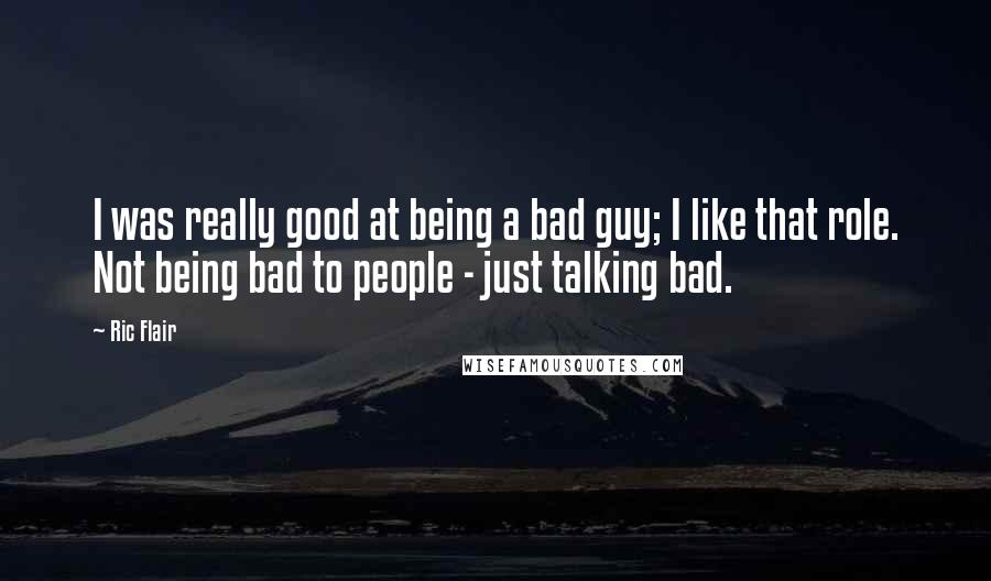 Ric Flair Quotes: I was really good at being a bad guy; I like that role. Not being bad to people - just talking bad.