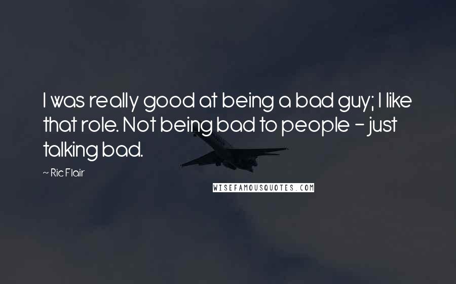 Ric Flair Quotes: I was really good at being a bad guy; I like that role. Not being bad to people - just talking bad.