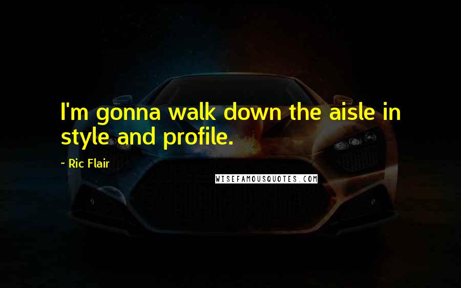 Ric Flair Quotes: I'm gonna walk down the aisle in style and profile.