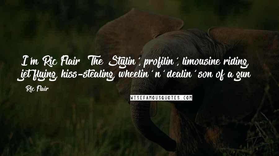 Ric Flair Quotes: I'm Ric Flair! The Stylin', profilin', limousine riding, jet flying, kiss-stealing, wheelin' n' dealin' son of a gun!