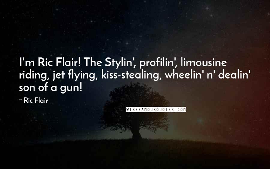 Ric Flair Quotes: I'm Ric Flair! The Stylin', profilin', limousine riding, jet flying, kiss-stealing, wheelin' n' dealin' son of a gun!