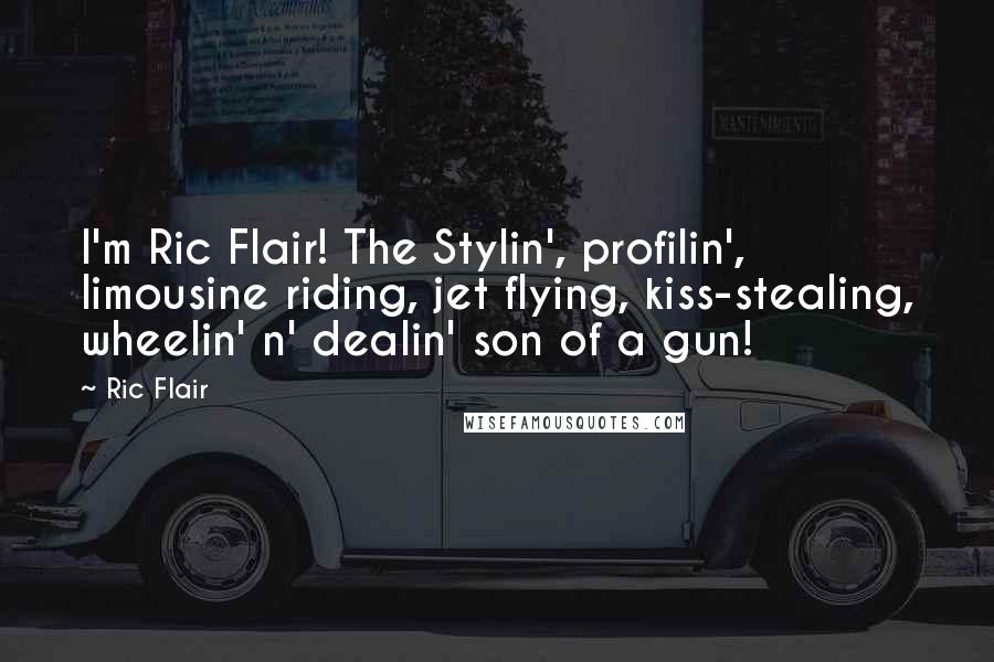 Ric Flair Quotes: I'm Ric Flair! The Stylin', profilin', limousine riding, jet flying, kiss-stealing, wheelin' n' dealin' son of a gun!