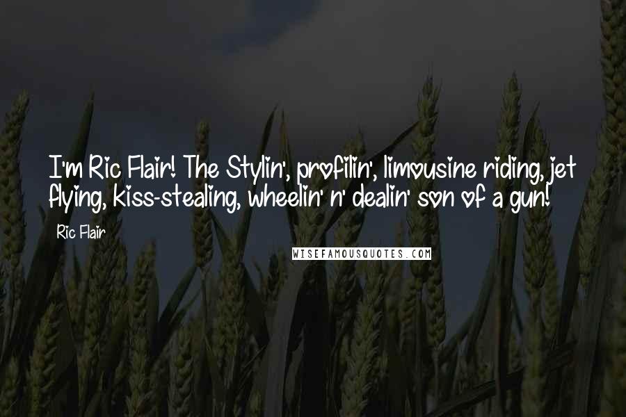 Ric Flair Quotes: I'm Ric Flair! The Stylin', profilin', limousine riding, jet flying, kiss-stealing, wheelin' n' dealin' son of a gun!
