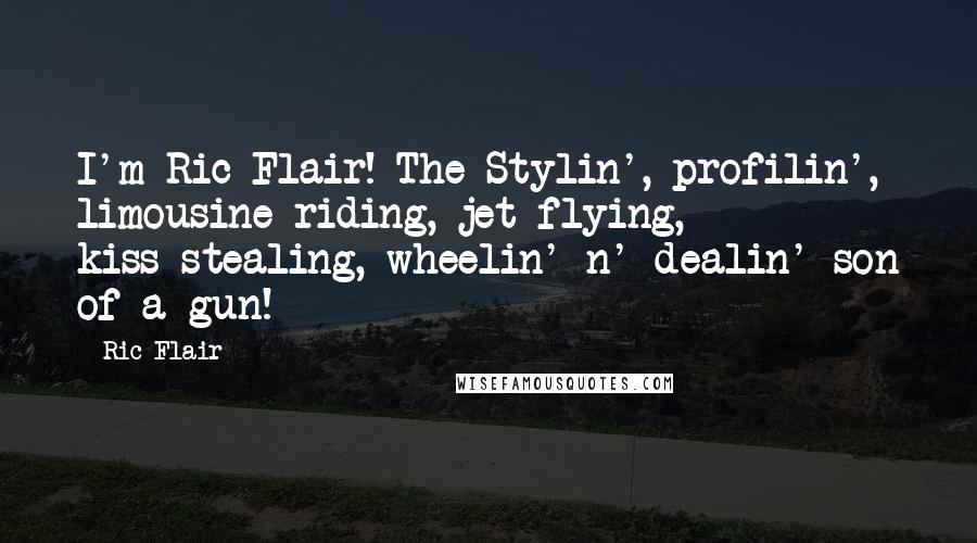 Ric Flair Quotes: I'm Ric Flair! The Stylin', profilin', limousine riding, jet flying, kiss-stealing, wheelin' n' dealin' son of a gun!