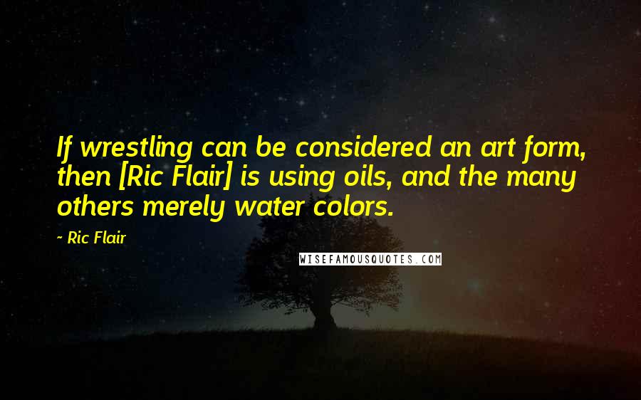 Ric Flair Quotes: If wrestling can be considered an art form, then [Ric Flair] is using oils, and the many others merely water colors.