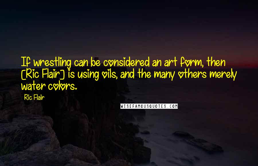 Ric Flair Quotes: If wrestling can be considered an art form, then [Ric Flair] is using oils, and the many others merely water colors.